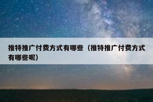 推特推广付费方式有哪些（推特推广付费方式有哪些呢） 第1张