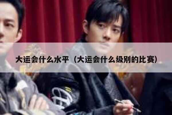 大运会什么水平（大运会什么级别的比赛） 第1张