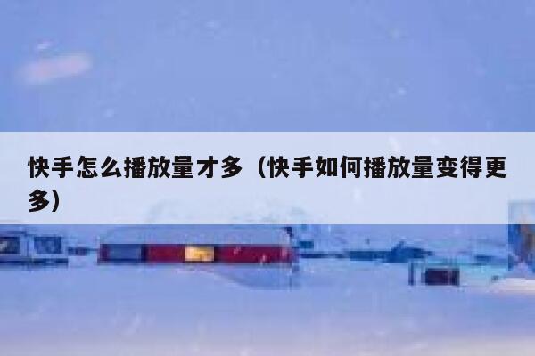 快手怎么播放量才多（快手如何播放量变得更多） 第1张