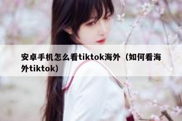 安卓手机怎么看tiktok海外（如何看海外tiktok） 第1张