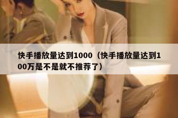 快手播放量达到1000（快手播放量达到100万是不是就不推荐了） 第1张