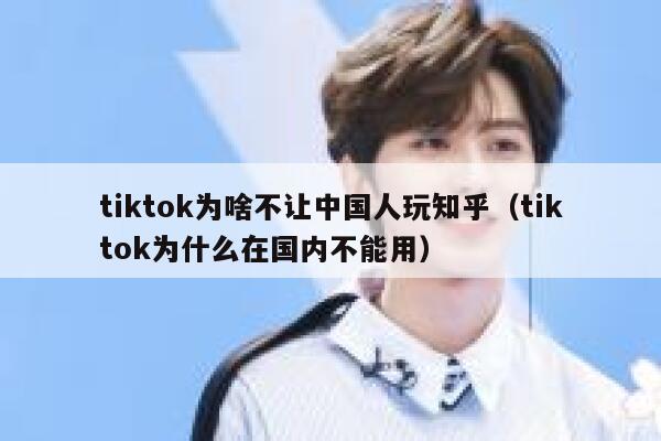 tiktok为啥不让中国人玩知乎（tiktok为什么在国内不能用） 第1张
