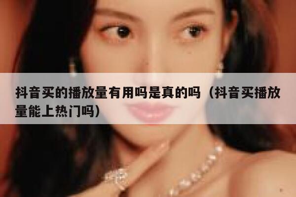 抖音买的播放量有用吗是真的吗（抖音买播放量能上热门吗） 第1张