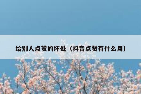 给别人点赞的坏处（抖音点赞有什么用） 第1张