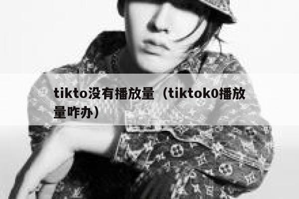 tikto没有播放量（tiktok0播放量咋办） 第1张
