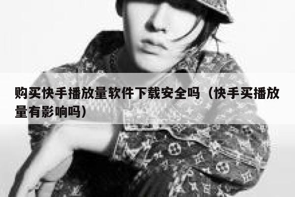 购买快手播放量软件下载安全吗（快手买播放量有影响吗） 第1张
