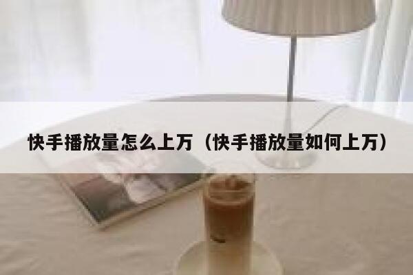 快手播放量怎么上万（快手播放量如何上万） 第1张