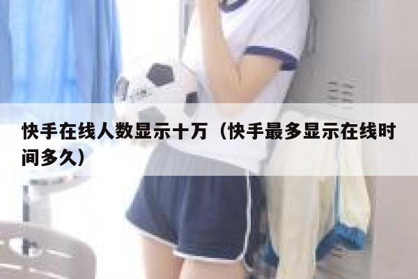 快手在线人数显示十万（快手最多显示在线时间多久） 第1张
