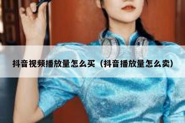 抖音视频播放量怎么买（抖音播放量怎么卖） 第1张