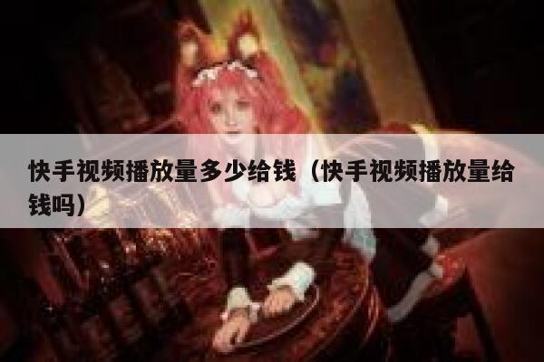 快手视频播放量多少给钱（快手视频播放量给钱吗） 第1张