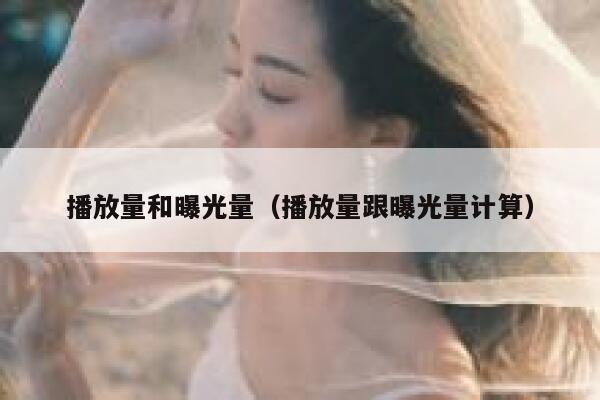 播放量和曝光量（播放量跟曝光量计算） 第1张