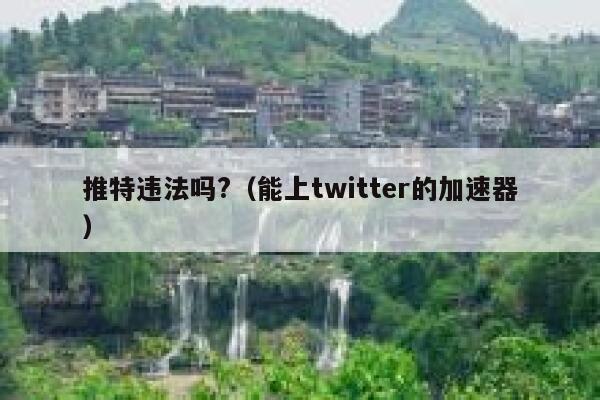 推特违法吗?（能上twitter的加速器） 第1张
