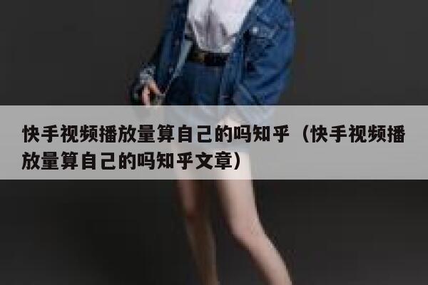 快手视频播放量算自己的吗知乎（快手视频播放量算自己的吗知乎文章） 第1张
