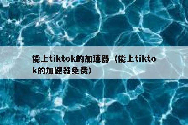 能上tiktok的加速器（能上tiktok的加速器免费） 第1张