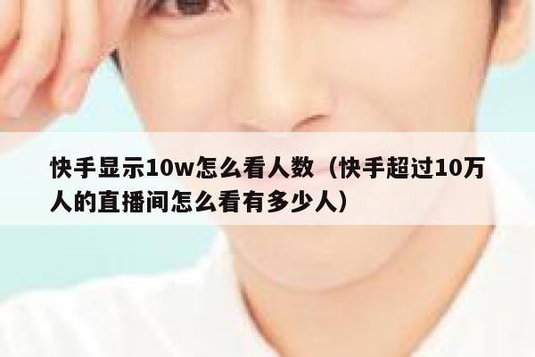 快手显示10w怎么看人数（快手超过10万人的直播间怎么看有多少人） 第1张