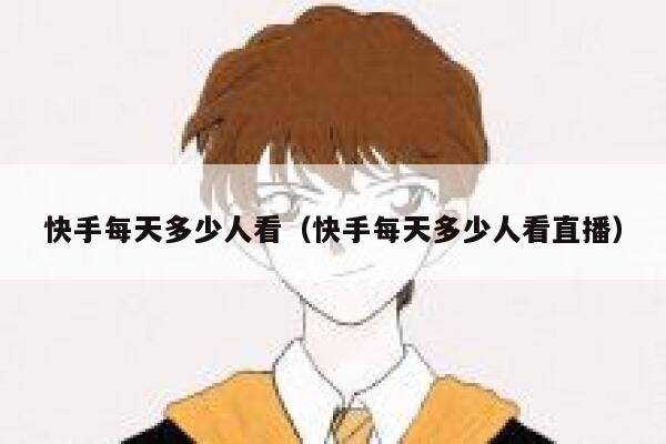 快手每天多少人看（快手每天多少人看直播） 第1张