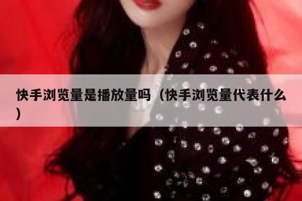 快手浏览量是播放量吗（快手浏览量代表什么） 第1张