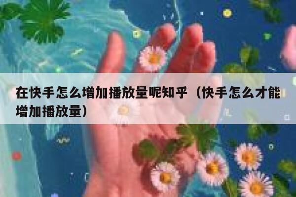 在快手怎么增加播放量呢知乎（快手怎么才能增加播放量） 第1张