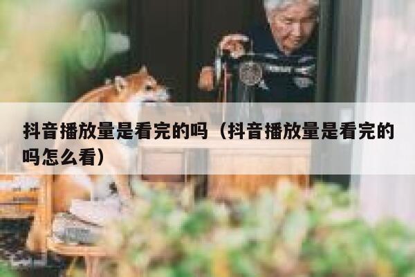 抖音播放量是看完的吗（抖音播放量是看完的吗怎么看） 第1张