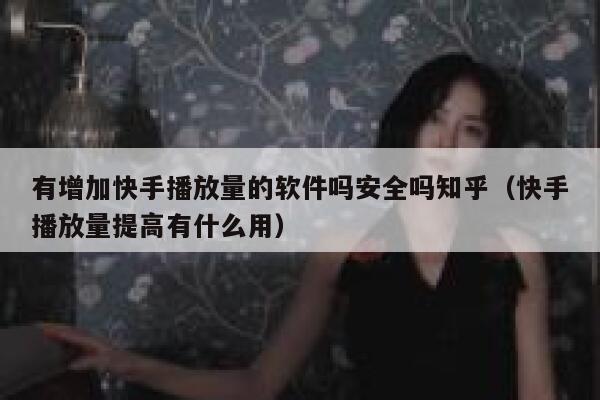 有增加快手播放量的软件吗安全吗知乎（快手播放量提高有什么用） 第1张
