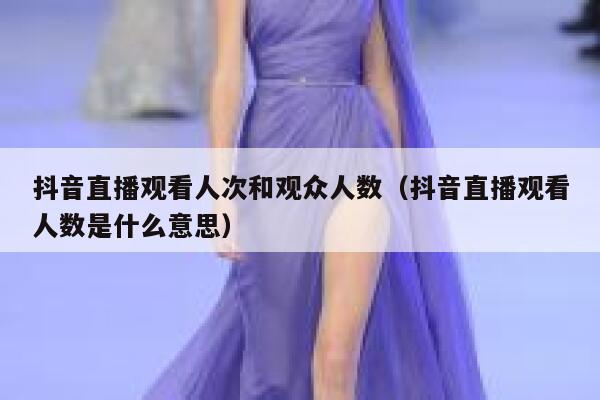 抖音直播观看人次和观众人数（抖音直播观看人数是什么意思） 第1张