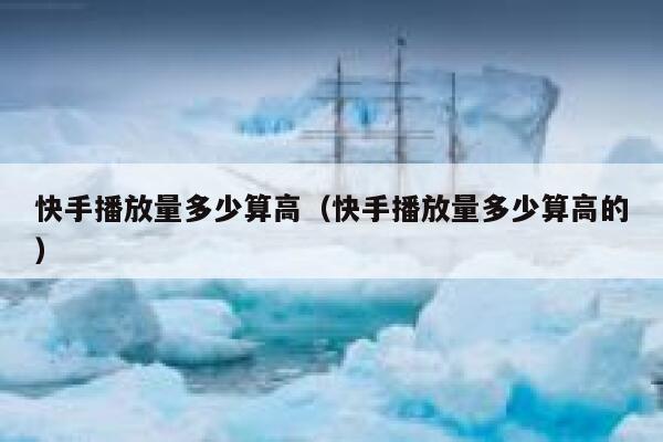 快手播放量多少算高（快手播放量多少算高的） 第1张