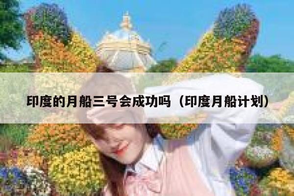 印度的月船三号会成功吗（印度月船计划） 第1张