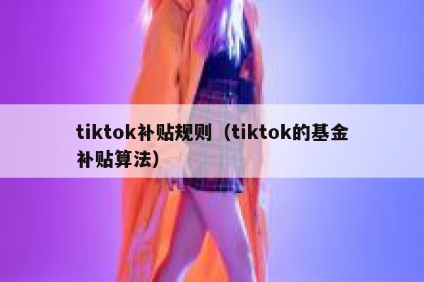 tiktok补贴规则（tiktok的基金补贴算法） 第1张