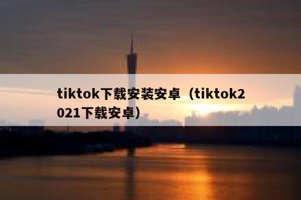 tiktok下载安装安卓（tiktok2021下载安卓） 第1张