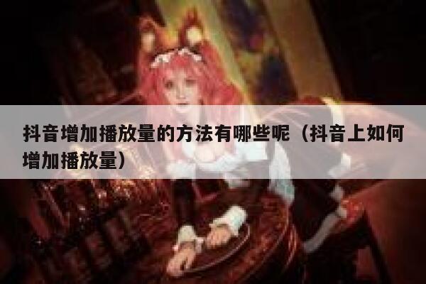 抖音增加播放量的方法有哪些呢(抖音上如何增加播放量) 第1张 抖音增加播放量的方法有哪些呢(抖音上如何增加播放量) 第1张