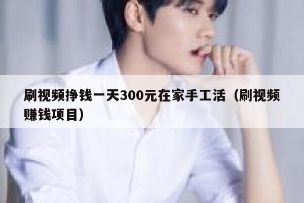 刷视频挣钱一天300元在家手工活（刷视频赚钱项目） 第1张