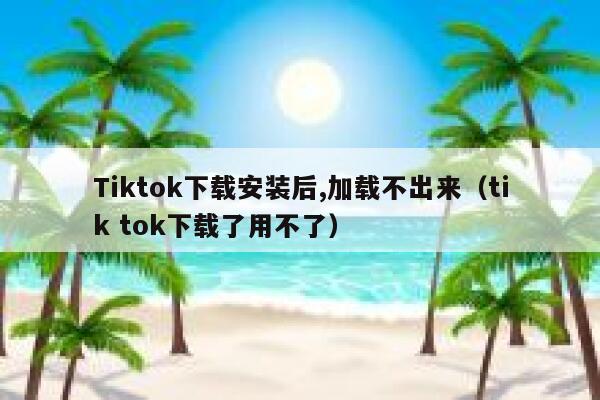 Tiktok下载安装后,加载不出来（tik tok下载了用不了） 第1张