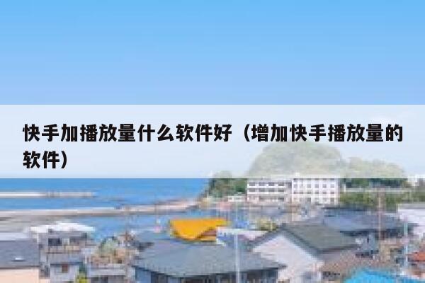 快手加播放量什么软件好（增加快手播放量的软件） 第1张