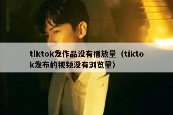 tiktok发作品没有播放量(tiktok发布的视频没有浏览量) 第1张 tiktok发作品没有播放量(tiktok发布的视频没有浏览量) 第1张
