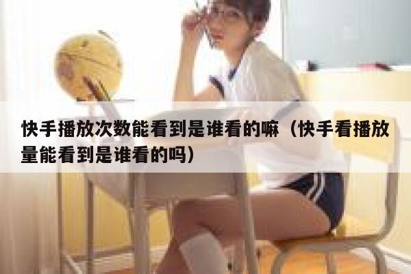 快手播放次数能看到是谁看的嘛（快手看播放量能看到是谁看的吗） 第1张