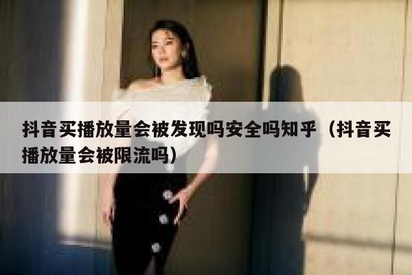 抖音买播放量会被发现吗安全吗知乎(抖音买播放量会被限流吗) 第1张 抖音买播放量会被发现吗安全吗知乎(抖音买播放量会被限流吗) 第1张