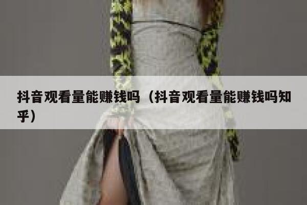 抖音观看量能赚钱吗（抖音观看量能赚钱吗知乎） 第1张
