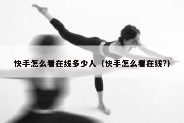 快手怎么看在线多少人（快手怎么看在线?） 第1张