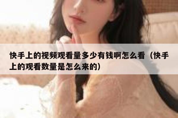 快手上的视频观看量多少有钱啊怎么看（快手上的观看数量是怎么来的） 第1张