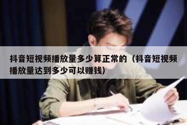 抖音短视频播放量多少算正常的（抖音短视频播放量达到多少可以赚钱） 第1张