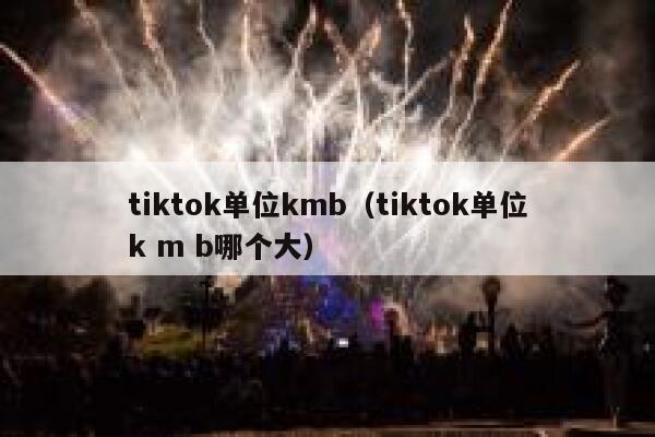 tiktok单位kmb(tiktok单位k m b哪个大) 第1张 tiktok单位kmb(tiktok单位k m b哪个大) 第1张