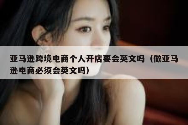 亚马逊跨境电商个人开店要会英文吗(做亚马逊电商必须会英文吗) 第1张 亚马逊跨境电商个人开店要会英文吗(做亚马逊电商必须会英文吗) 第1张