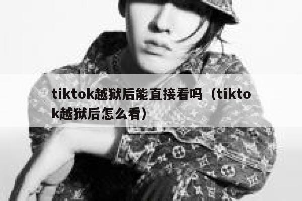 tiktok越狱后能直接看吗（tiktok越狱后怎么看） 第1张