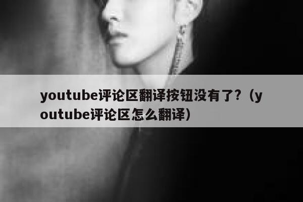 youtube评论区翻译按钮没有了?（youtube评论区怎么翻译） 第1张