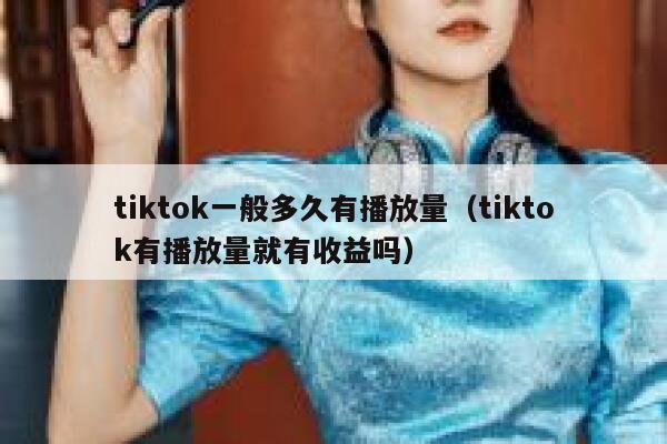 tiktok一般多久有播放量(tiktok有播放量就有收益吗) 第1张 tiktok一般多久有播放量(tiktok有播放量就有收益吗) 第1张