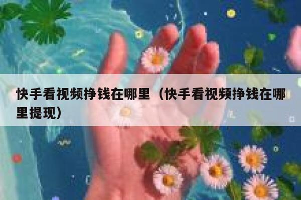 快手看视频挣钱在哪里（快手看视频挣钱在哪里提现） 第1张