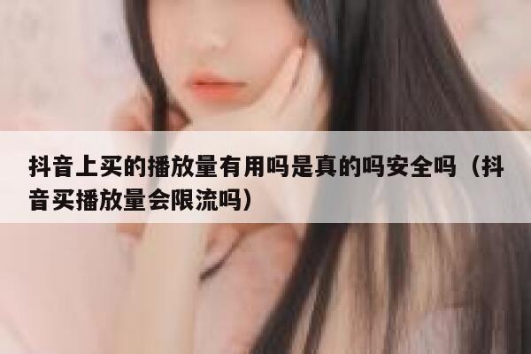 抖音上买的播放量有用吗是真的吗安全吗（抖音买播放量会限流吗） 第1张