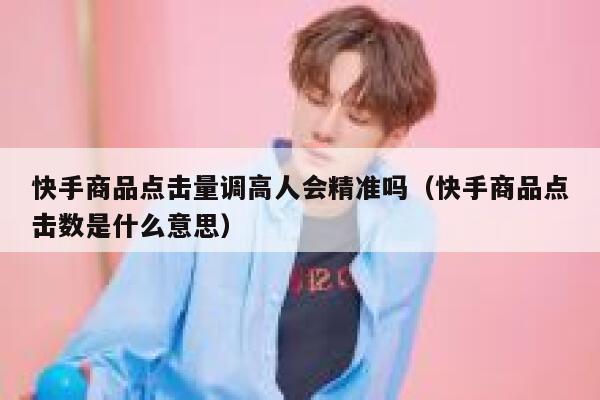 快手商品点击量调高人会精准吗(快手商品点击数是什么意思) 第1张 快手商品点击量调高人会精准吗(快手商品点击数是什么意思) 第1张