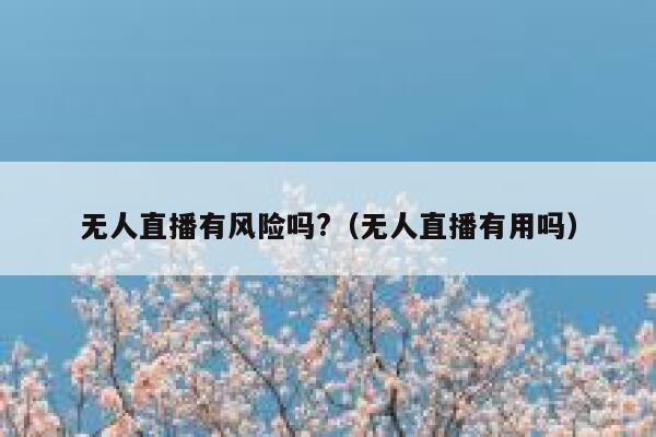 无人直播有风险吗?（无人直播有用吗） 第1张