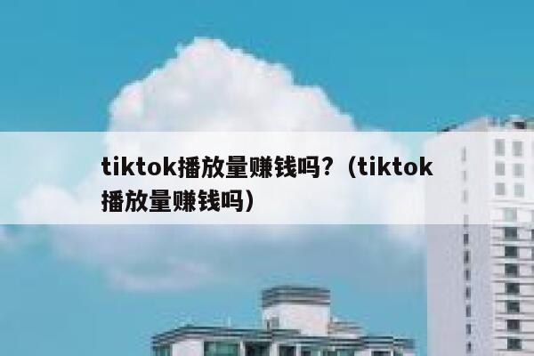 tiktok播放量赚钱吗?（tiktok播放量赚钱吗） 第1张